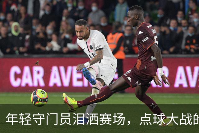 年轻守门员泪洒赛场，点球大战的遗憾与骄傲