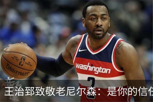 王治郅致敬老尼尔森：是你的信任 为我们中国球员打开了NBA大门